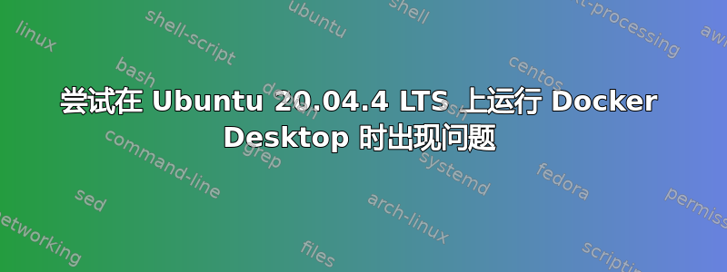 尝试在 Ubuntu 20.04.4 LTS 上运行 Docker Desktop 时出现问题