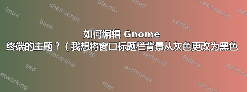 如何编辑 Gnome 终端的主题？（我想将窗口标题栏背景从灰色更改为黑色