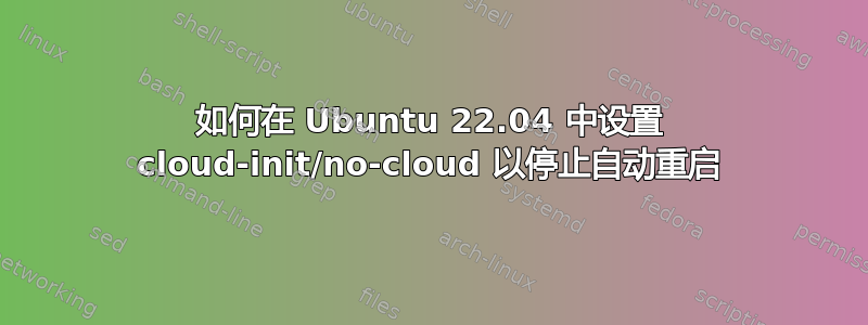 如何在 Ubuntu 22.04 中设置 cloud-init/no-cloud 以停止自动重启