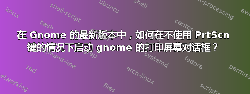 在 Gnome 的最新版本中，如何在不使用 PrtScn 键的情况下启动 gnome 的打印屏幕对话框？