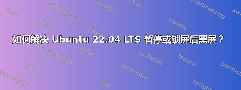 如何解决 Ubuntu 22.04 LTS 暂停或锁屏后黑屏？