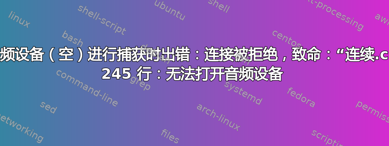 打开音频设备（空）进行捕获时出错：连接被拒绝，致命：“连续.c”，第 245 行：无法打开音频设备