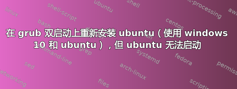 在 grub 双启动上重新安装 ubuntu（使用 windows 10 和 ubuntu），但 ubuntu 无法启动