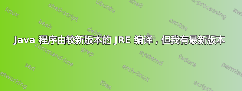 Java 程序由较新版本的 JRE 编译，但我有最新版本