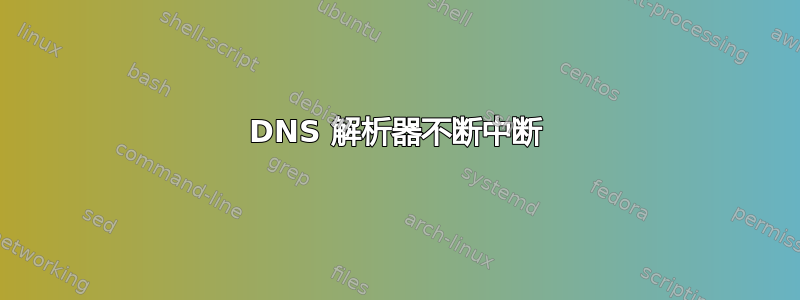 DNS 解析器不断中断