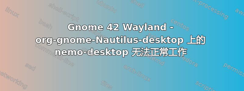 Gnome 42 Wayland - org-gnome-Nautilus-desktop 上的 nemo-desktop 无法正常工作