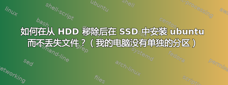 如何在从 HDD 移除后在 SSD 中安装 ubuntu 而不丢失文件？（我的电脑没有单独的分区）