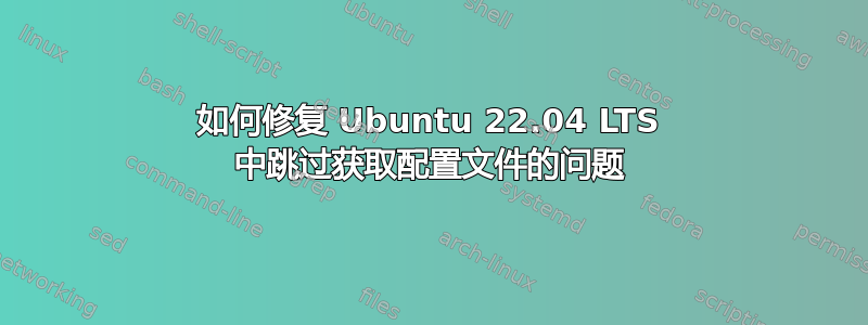 如何修复 Ubuntu 22.04 LTS 中跳过获取配置文件的问题