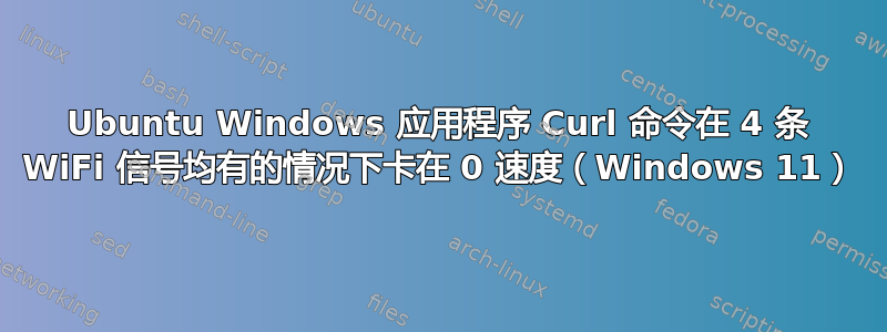 Ubuntu Windows 应用程序 Curl 命令在 4 条 WiFi 信号均有的情况下卡在 0 速度（Windows 11）