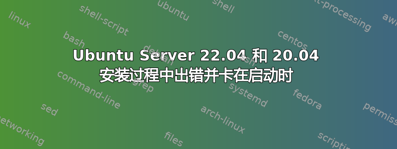 Ubuntu Server 22.04 和 20.04 安装过程中出错并卡在启动时