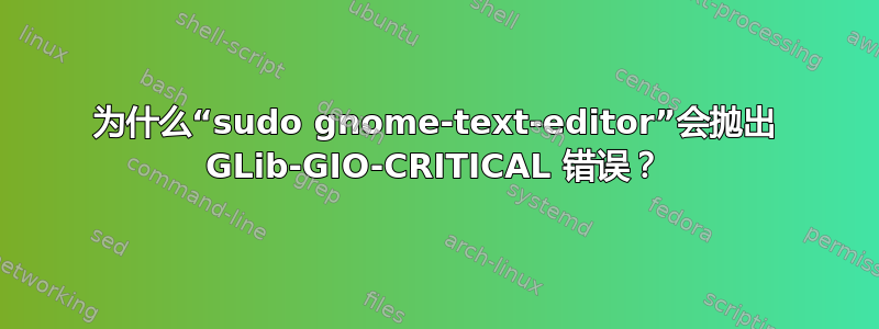 为什么“sudo gnome-text-editor”会抛出 GLib-GIO-CRITICAL 错误？