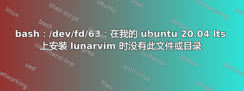 bash：/dev/fd/63：在我的 ubuntu 20.04 lts 上安装 lunarvim 时没有此文件或目录