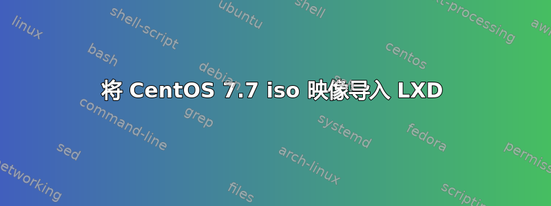 将 CentOS 7.7 iso 映像导入 LXD