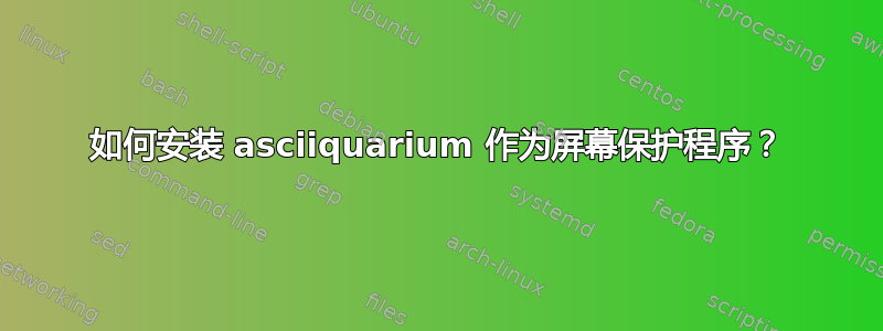 如何安装 asciiquarium 作为屏幕保护程序？