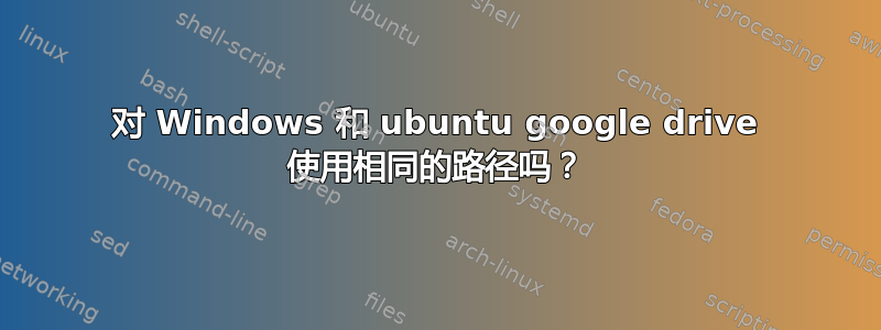 对 Windows 和 ubuntu google drive 使用相同的路径吗？