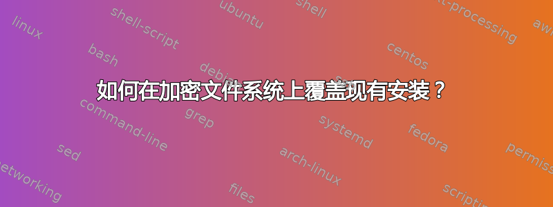 如何在加密文件系统上覆盖现有安装？