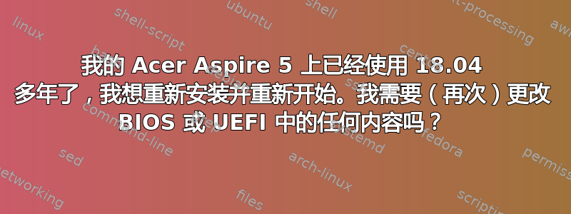 我的 Acer Aspire 5 上已经使用 18.04 多年了，我想重新安装并重新开始。我需要（再次）更改 BIOS 或 UEFI 中的任何内容吗？