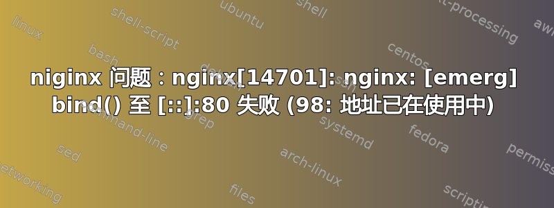 niginx 问题：nginx[14701]: nginx: [emerg] bind() 至 [::]:80 失败 (98: 地址已在使用中)