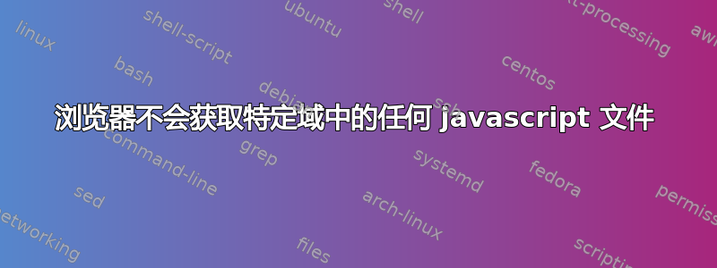 浏览器不会获取特定域中的任何 javascript 文件