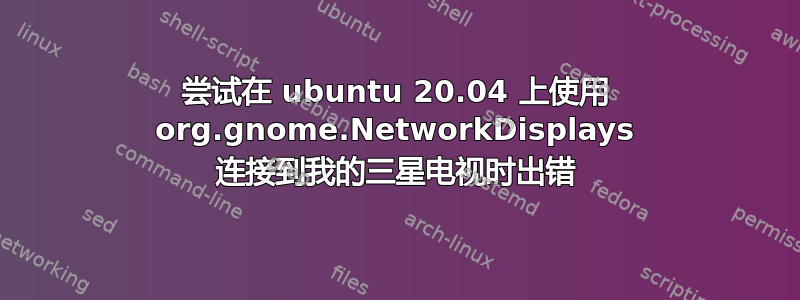 尝试在 ubuntu 20.04 上使用 org.gnome.NetworkDisplays 连接到我的三星电视时出错