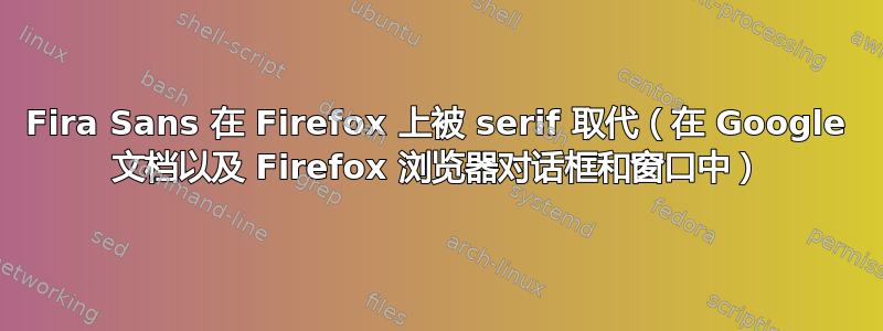 Fira Sans 在 Firefox 上被 serif 取代（在 Google 文档以及 Firefox 浏览器对话框和窗口中）