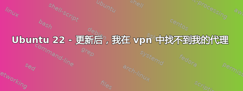 Ubuntu 22 - 更新后，我在 vpn 中找不到我的代理