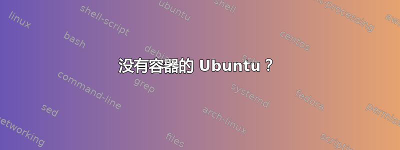 没有容器的 Ubuntu？