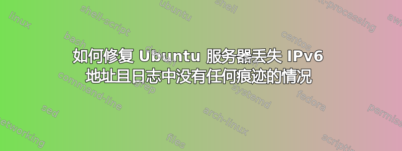 如何修复 Ubuntu 服务器丢失 IPv6 地址且日志中没有任何痕迹的情况