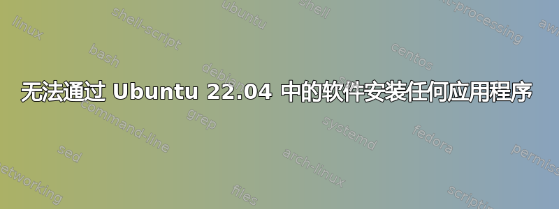 无法通过 Ubuntu 22.04 中的软件安装任何应用程序