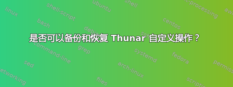 是否可以备份和恢复 Thunar 自定义操作？