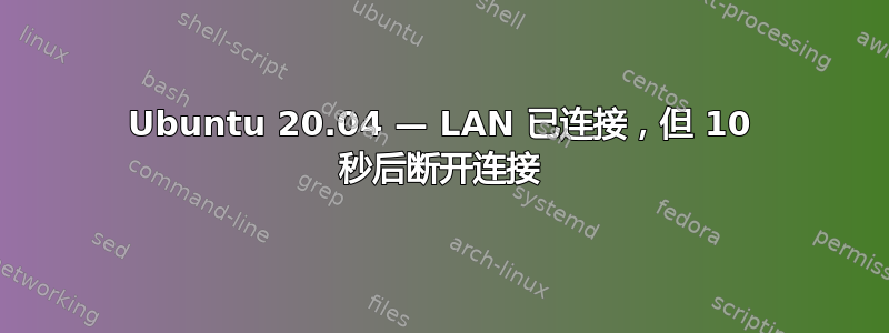 Ubuntu 20.04 — LAN 已连接，但 10 秒后断开连接