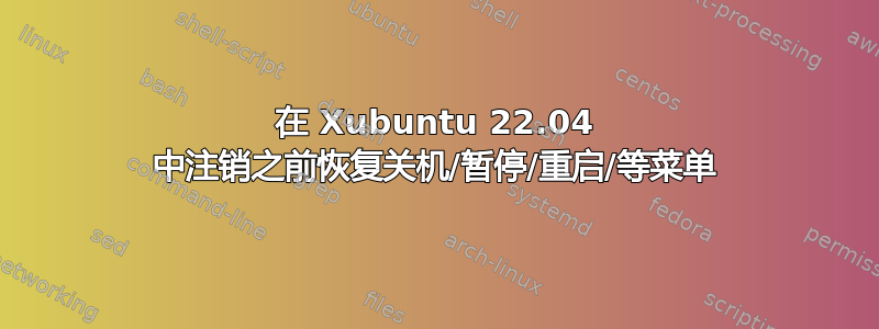 在 Xubuntu 22.04 中注销之前恢复关机/暂停/重启/等菜单