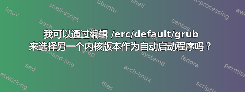 我可以通过编辑 /erc/default/grub 来选择另一个内核版本作为自动启动程序吗？