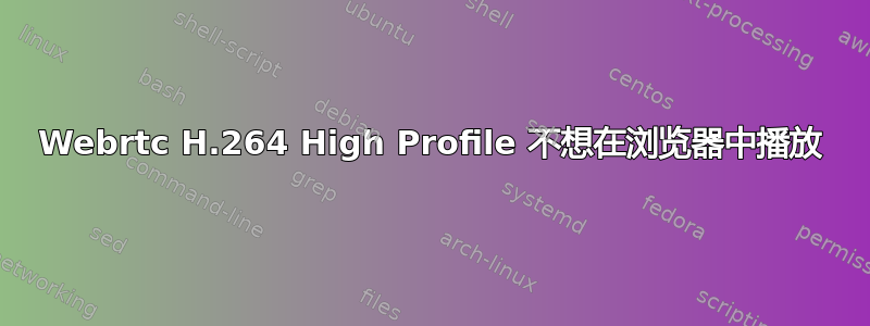 Webrtc H.264 High Profile 不想在浏览器中播放