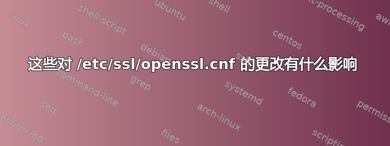 这些对 /etc/ssl/openssl.cnf 的更改有什么影响