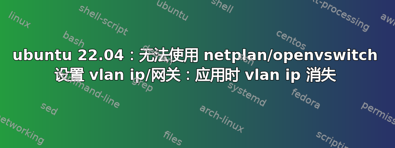 ubuntu 22.04：无法使用 netplan/openvswitch 设置 vlan ip/网关：应用时 vlan ip 消失