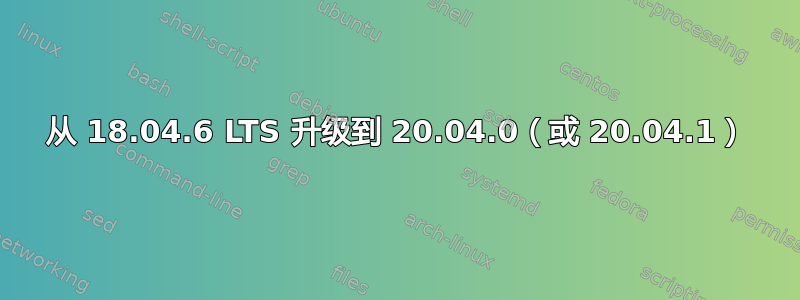 从 18.04.6 LTS 升级到 20.04.0（或 20.04.1）