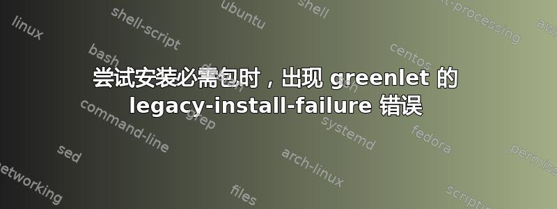 尝试安装必需包时，出现 greenlet 的 legacy-install-failure 错误