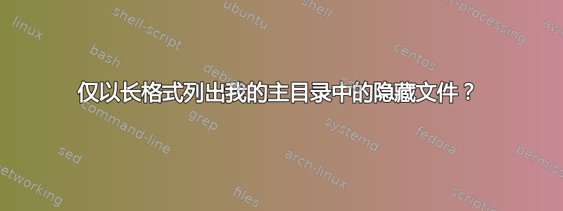 仅以长格式列出我的主目录中的隐藏文件？