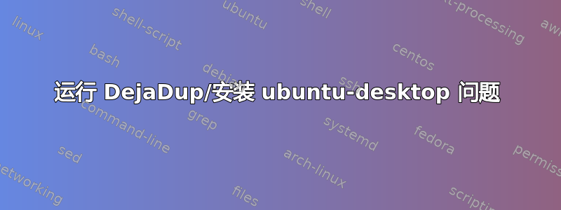 运行 DejaDup/安装 ubuntu-desktop 问题