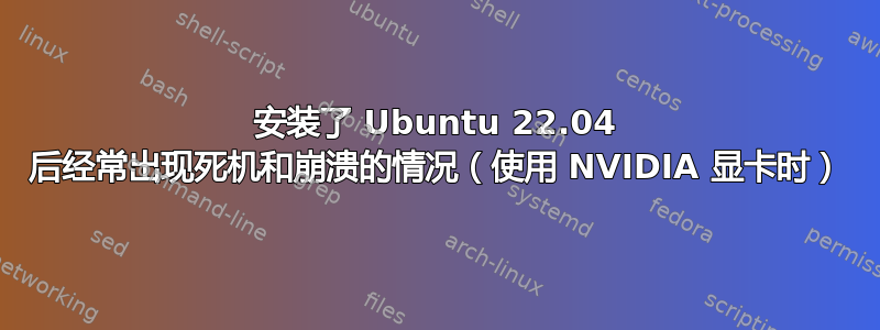 安装了 Ubuntu 22.04 后经常出现死机和崩溃的情况（使用 NVIDIA 显卡时）