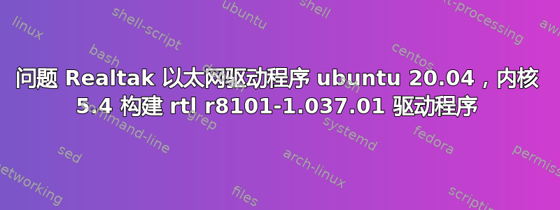 问题 Realtak 以太网驱动程序 ubuntu 20.04，内核 5.4 构建 rtl r8101-1.037.01 驱动程序