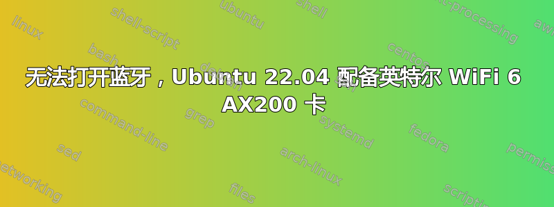 无法打开蓝牙，Ubuntu 22.04 配备英特尔 WiFi 6 AX200 卡