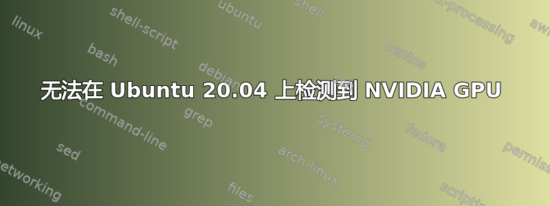 无法在 Ubuntu 20.04 上检测到 NVIDIA GPU