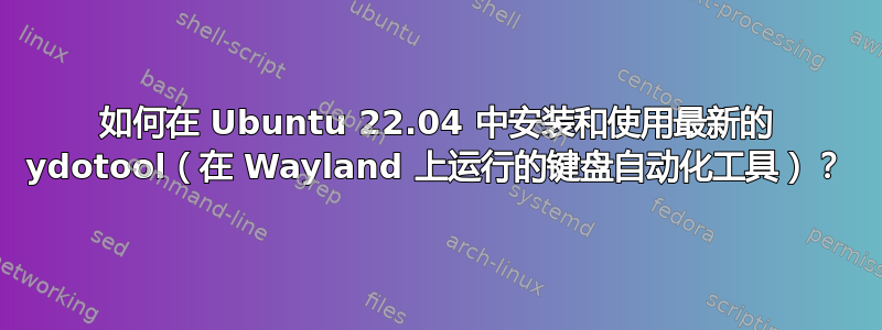 如何在 Ubuntu 22.04 中安装和使用最新的 ydotool（在 Wayland 上运行的键盘自动化工具）？