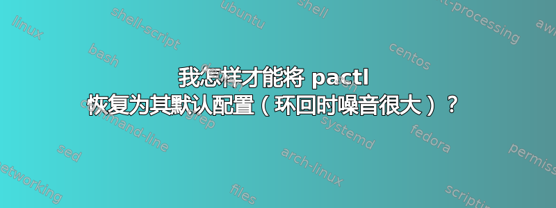 我怎样才能将 pactl 恢复为其默认配置（环回时噪音很大）？