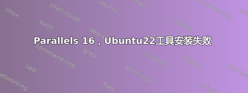 Parallels 16，Ubuntu22工具安装失败