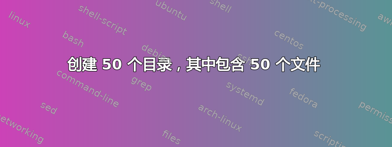 创建 50 个目录，其中包含 50 个文件