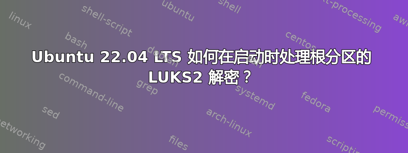 Ubuntu 22.04 LTS 如何在启动时处理根分区的 LUKS2 解密？