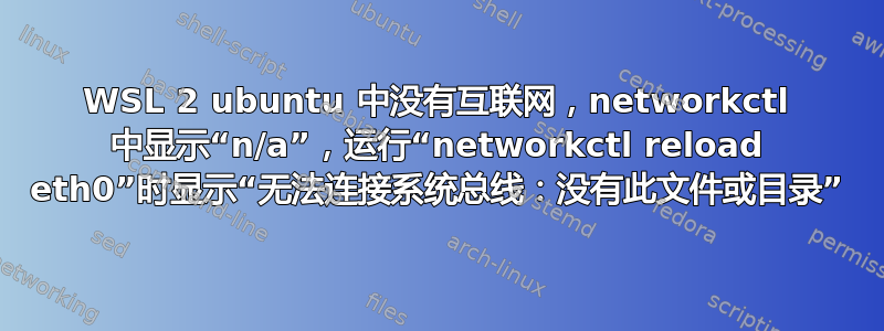 WSL 2 ubuntu 中没有互联网，networkctl 中显示“n/a”，运行“networkctl reload eth0”时显示“无法连接系统总线：没有此文件或目录”